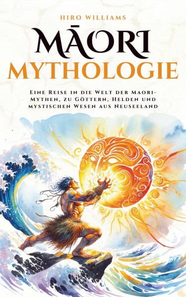 Māori Mythologie: Eine Reise in die Welt der Maori-Mythen, zu Göttern, Helden und mystischen Wesen aus Neuseeland (Mythos Kosmos)