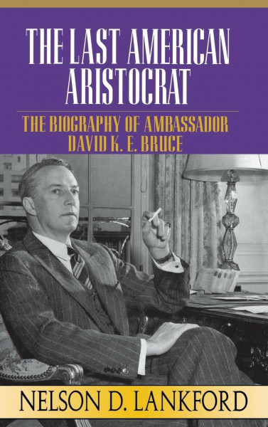 The Last American Aristocrat: The Biography of Ambassador David K.E. Bruce, 1898-1977