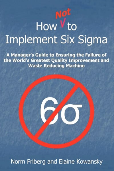 How NOT To Implement Six Sigma: A manager's guide to ensuring the failure of the world's greatest Quality Improvement and Waste Reducing Machine