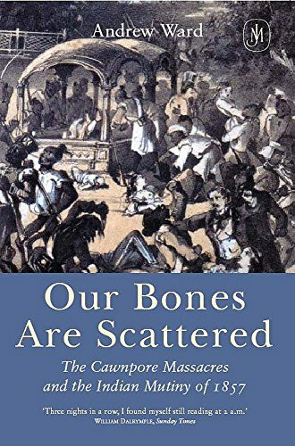 Our Bones are Scattered: Cawnpore Massacres and the Indian Mutiny of 1857