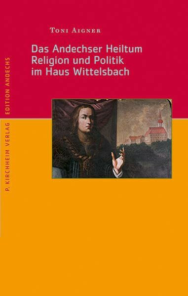Das Andechser Heiltum. Religion und Politik im Haus Wittelsbach (Edition Andechs)