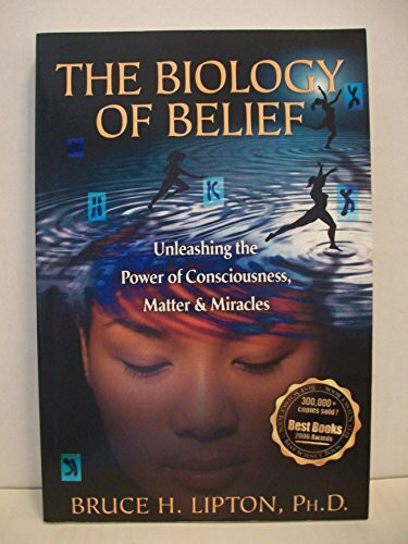 The Biology of Belief: Unleashing The Power Of Consciousness, Matter & Miracles: Unleashing the Power of Consciousness, Matter & Miracles