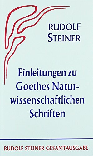 Einleitungen zu Goethes Naturwissenschaftlichen Schriften (1884-1897): Zugleich eine Grundlegung der Geisteswissenschaft (Anthroposophie) (Rudolf Steiner Gesamtausgabe: Schriften und Vorträge)