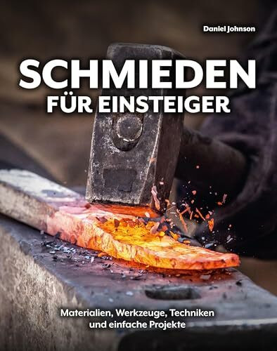 Schmieden für Einsteiger: Materialien, Werkzeuge, Techniken und einfache Projekte