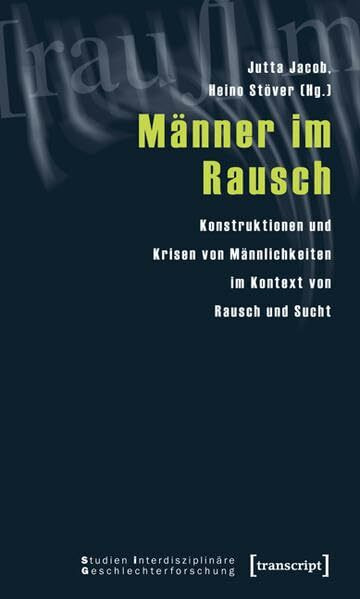 Männer im Rausch: Konstruktionen und Krisen von Männlichkeiten im Kontext von Rausch und Sucht (Studien Interdisziplinäre Geschlechterforschung)