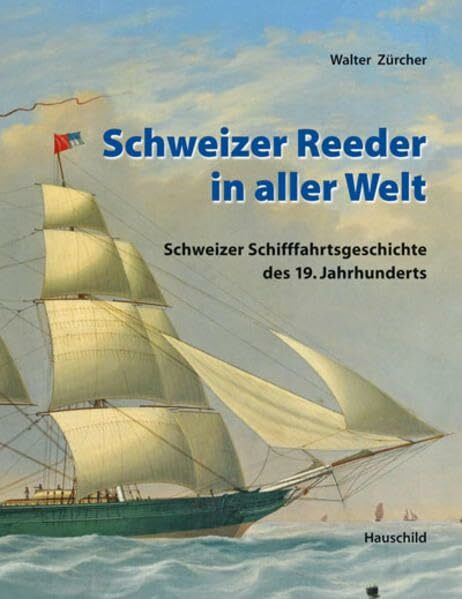 Schweizer Reeder in aller Welt: Schweizer Schiffahrtsgeschichte in der Welt des 19. Jahrhunderts