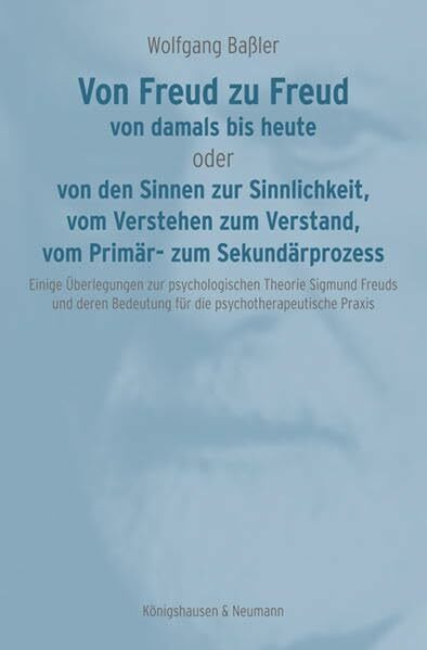 Von Freud zu Freud: von damals bis heute oder von den Sinnen zur Sinnlichkeit, vom Verstehen zum Verstand, vom Primär- zum Sekundärprozess: von damals ... Bedeutung für die psychotherapeutische Praxis