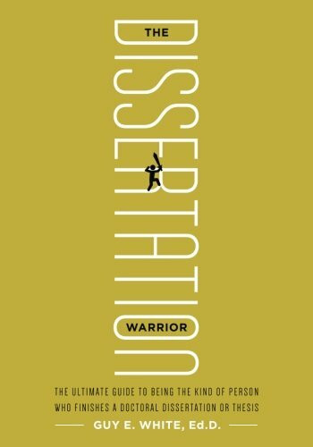 The Dissertation Warrior: The Ultimate Guide to Being the Kind of Person Who Finishes a Doctoral Dissertation or Thesis