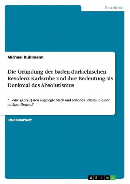 Die Gründung der baden-durlachischen Residenz Karlsruhe und ihre Bedeutung als Denkmal des Absolutis