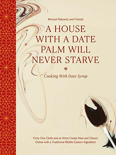 A House With a Date Palm Will Never Starve: Cooking With Date Syrup: Forty-One Chefs and an Artist Create New and Classic Dishes with a Traditional Middle Eastern Ingredient