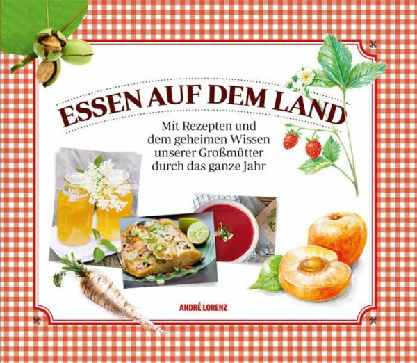 Essen auf dem Land: Mit Rezepten und dem geheimen Wissen unserer Großmütter durch das ganze Jahr