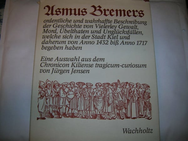 Asmus Bremers ordentliche und wahrhaffte Beschreibung der Geschichte von Vielerley Gewalt, Mord, Übelthaten und Unglücksfällen, welche sich in der ... daherum von Anno 1432 biss 1717 begeben haben