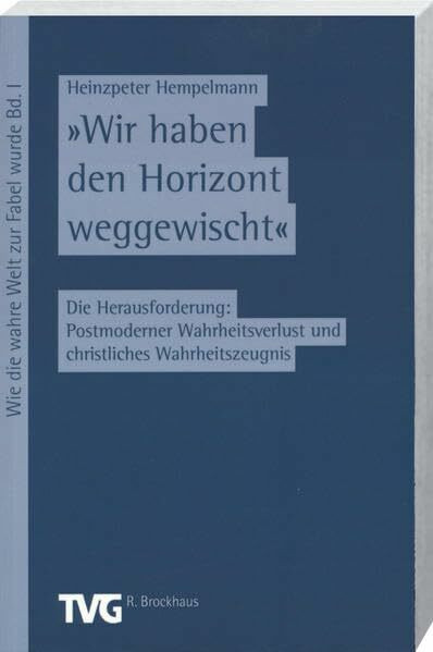 Wir haben den Horizont weggewischt: Die Herausforderung: Postmoderner Wahrheitsverlust und christliches Wahrheitszeugnis (Wie die wahre Welt zur Fabel wurde, 17, Band 17)