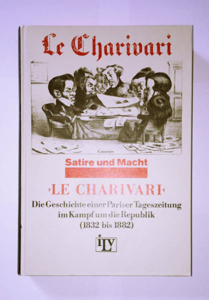 Le Charivari. Die Geschichte einer Pariser Tageszeitung im Kampf um die Republik (1832-1882). Ein Dokument zum deutsch-französischen Verhältnis