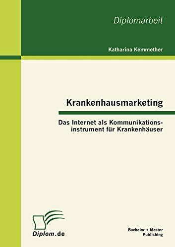 Krankenhausmarketing: Das Internet als Kommunikationsinstrument für Krankenhäuser: Das Internet als Kommunikationsinstrument für Krankenhäuser. Dipl.-Arb.