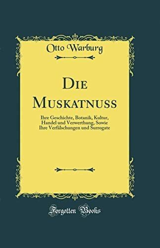 Die Muskatnuss: Ihre Geschichte, Botanik, Kultur, Handel und Verwerthung, Sowie Ihre Verfälschungen und Surrogate (Classic Reprint)