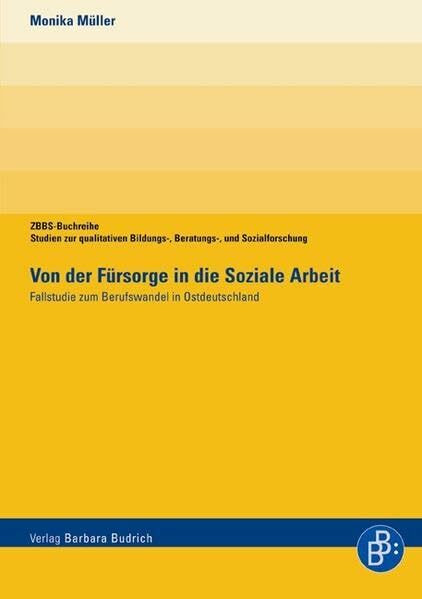 Von der Fürsorge in die Soziale Arbeit. Fallstudie zum Berufswandel in Ostdeutschland (ZBBS-Buchreihe: Studien zur qualitativen Bildungs-, Beratungs- und Sozialforschung)