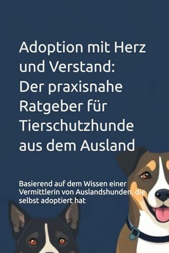 Adoption mit Herz und Verstand: Der praxisnahe Ratgeber für Tierschutzhunde aus dem Ausland: Basierend auf dem Wissen einer Vermittlerin von Auslandshunden, die selbst adoptiert hat