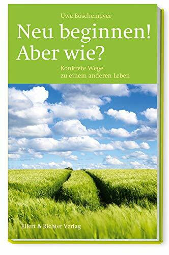 Neu beginnen! Aber wie?: Konkrete Wege zu einem anderen Leben