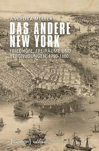 Das andere New York: Friedhöfe, Freiräume und Vergnügungen, 1790-1860 (Amerika: Kultur - Geschichte - Politik)