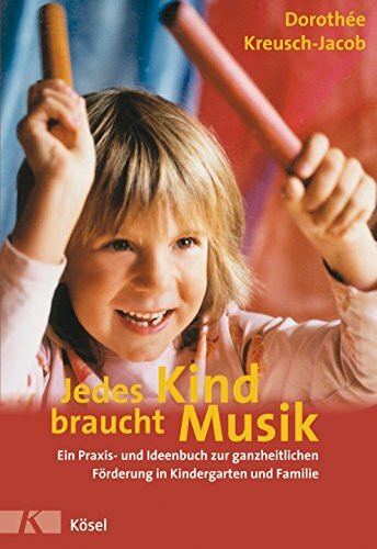 Jedes Kind braucht Musik: Ein Praxis- und Ideenbuch zur ganzheitlichen Förderung in Kindergarten und Familie