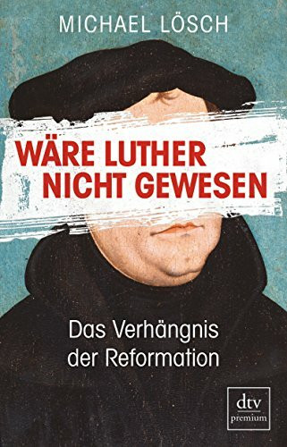 Wäre Luther nicht gewesen: Das Verhängnis der Reformation – Ein Thesenbuch