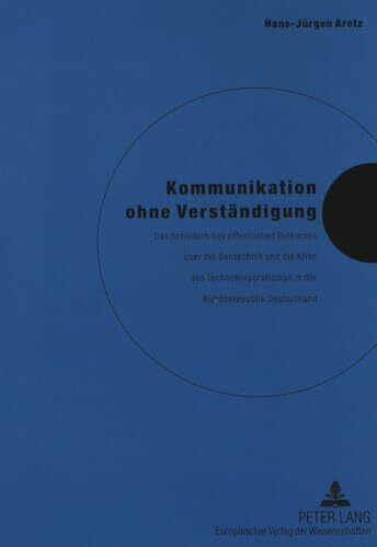 Kommunikation ohne Verständigung: Das Scheitern des öffentlichen Diskurses über die Gentechnik und die Krise des Technokorporatismus in der ... Deutschland. Habilitationsschrift