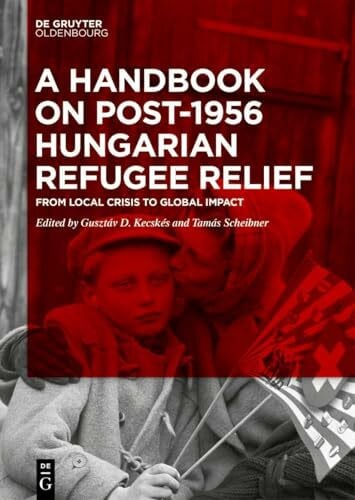 A Handbook on Post-1956 Hungarian Refugee Relief: From Local Crisis to Global Impact