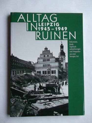 Alltag in Ruinen Leipzig 1945-1949. Dokumente, Briefe, Tagebuchaufzeichnungen und Fotografien aus einer bewegten Zeit