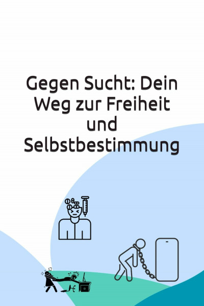 Gegen Sucht: Dein Weg zur Freiheit und Selbstbestimmung: Wie du deine Sucht erkennst, sie überwindest und ein Leben ohne Abhängigkeit führst