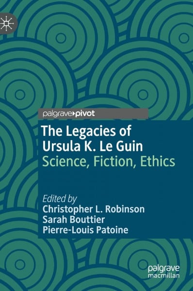 The Legacies of Ursula K. Le Guin: Science, Fiction, Ethics (Palgrave Studies in Science and Popular Culture)