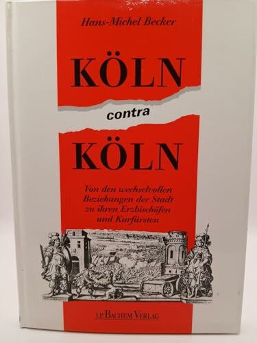 Köln contra Köln: Von den wechselvollen Beziehungen der Stadt zu ihren Erzbischöfen und Kurfürsten