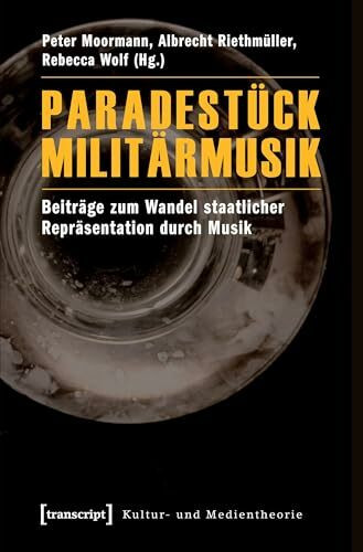 Paradestück Militärmusik: Beiträge zum Wandel staatlicher Repräsentation durch Musik (Kultur- und Medientheorie)