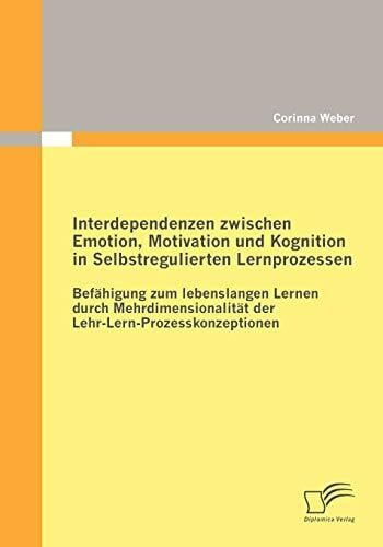 Interdependenzen zwischen Emotion, Motivation und Kognition in Selbstregulierten Lernprozessen: Befähigung zum lebenslangen Lernen durch Mehrdimensionalität... Interdependenzen zwischen Emotion, Motivation und Kognition in Selbstregulierten Lernprozessen: Befähigung zum lebenslangen Lernen durch Mehrdimensionalität der LehrLernProzesskonzeptionen