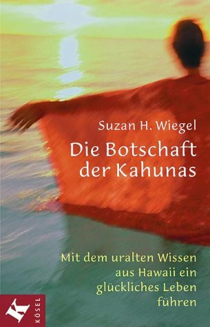 Die Botschaft der Kahunas: Mit dem uralten Wissen aus Hawaii ein glückliches Leben führen