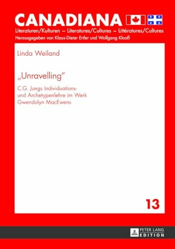 «Unravelling»: C.G. Jungs Individuations- und Archetypenlehre im Werk Gwendolyn MacEwens (Canadiana, Band 13)