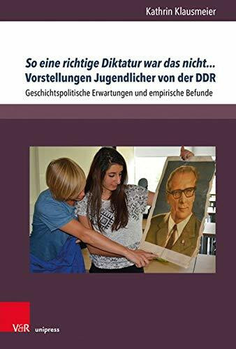 So eine richtige Diktatur war das nicht... Vorstellungen Jugendlicher von der DDR