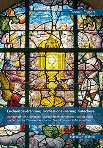 Eucharistieverehrung - Konfessionalisierung - Katechese: Ikonographische, funktions- und medientheoretische Überlegungen am Beispiel der Charnier-Fenster von Saint-Etienne-du-Mont in Paris