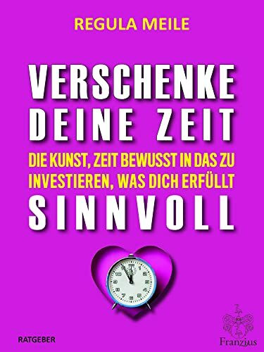 Verschenke deine Zeit sinnvoll: Die Kunst, Zeit bewusst in das zu investieren, was dich erfüllt