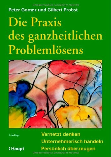 Die Praxis des ganzheitlichen Problemlösens: Vernetzt denken - Unternehmerisch handeln - Persönlich überzeugen