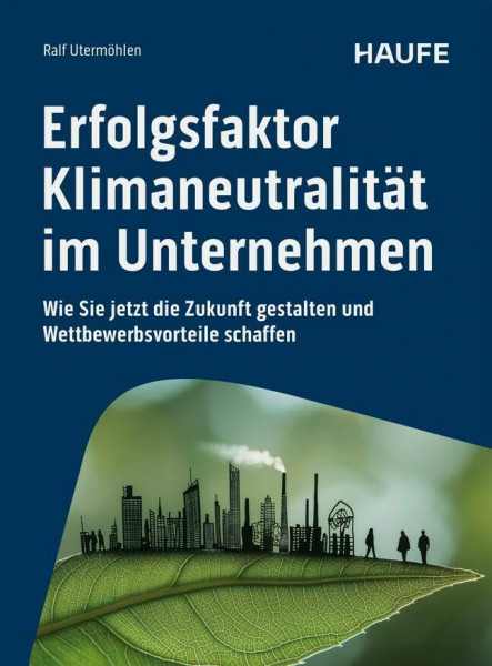 Erfolgsfaktor Klimaneutralität im Unternehmen: Wie Sie jetzt die Zukunft gestalten und Wettbewerbsvorteile schaffen. Sinnvolle Klimaschutz Maßnahmen gemäß des Pariser Klimaabkommens (Haufe Fachbuch)