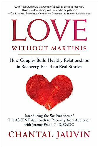 Love Without Martinis: How Couples Build Healthy Relationships in Recovery, Based on Real Stories: Introducing the Six Practices O F the Ascent Approach to Recovery from Addiction