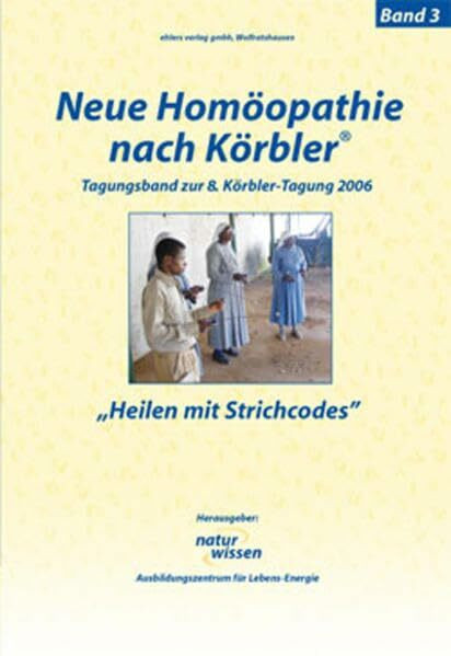 Neue Homöopathie nach Körbler®: Band 3: Heilen mit Strichcodes. Tagungsband zur 8. Körbler-Tagung