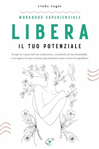 Libera il tuo potenziale: Scopri le cause del tuo malessere, connettiti al tuo femminile e recupera la tua essenza più autentica per vivere in equilibrio