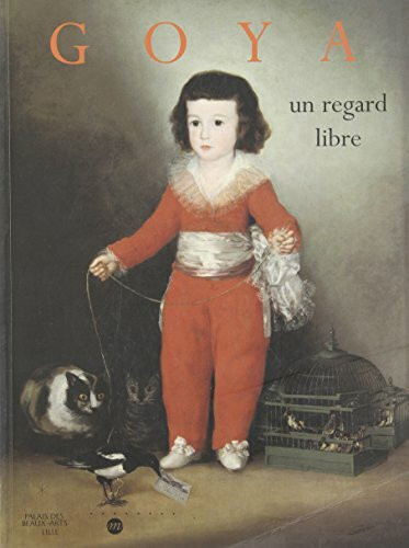 Goya: UN Regard Libre: Un regard libre, [exposition , Lille, Palais des beaux-arts, 12 décembre 1998-14 mars 1999, Philadelphie, Philadelphia museum of art, 17 avril 1999-11 juillet 1999