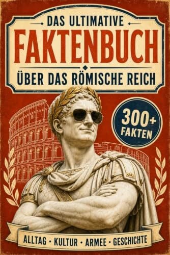 Das ultimative Faktenbuch über das Römische Reich - Über 300 faszinierende Fakten über Alltag, Kultur, Armee und die ganze Geschichte des größten Weltreichs der Antike
