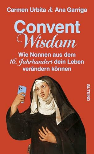 Convent Wisdom: Wie Nonnen aus dem 16. Jahrhundert dein Leben verändern können | Die inspirierendsten modernen Antworten auf Stress, Liebeskummer und die Herausforderungen des Lebens.