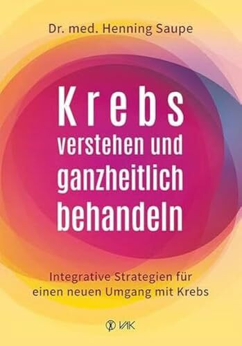 Krebs verstehen und ganzheitlich behandeln: Integrative Strategien für einen neuen Umgang mit Krebs