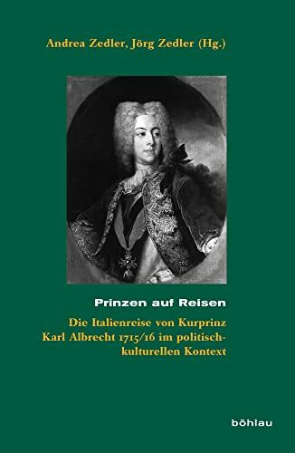 Prinzen auf Reisen: Die Italienreise von Kurprinz Karl Albrecht 1715/16 im politisch-kulturellen Kontext (Beihefte zum Archiv für Kulturgeschichte)