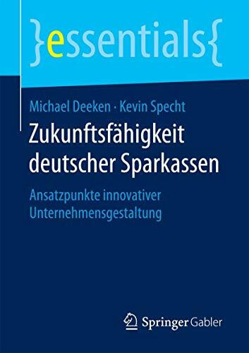 Zukunftsfähigkeit deutscher Sparkassen: Ansatzpunkte innovativer Unternehmensgestaltung (essentials)